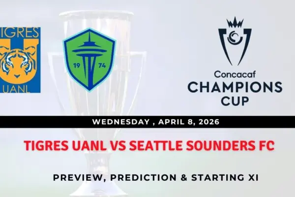 Tigres UANL vs Seattle Sounders FC Preview, Team News & Probable Starting XI - Concacaf Champions Cup 2026