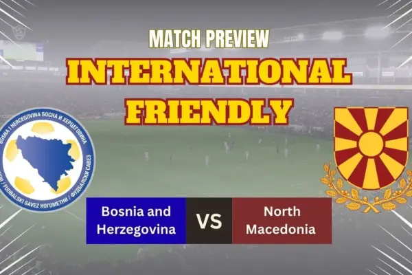 Bosnia vs North Macedonia Preview, Predictions, Team News, and How to Watch – Friendly Match