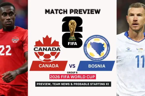 Canada vs Bosnia Herzegovina Preview, Team News, Starting XI and Where to Watch - 2026 FIFA World Cup (Group B)