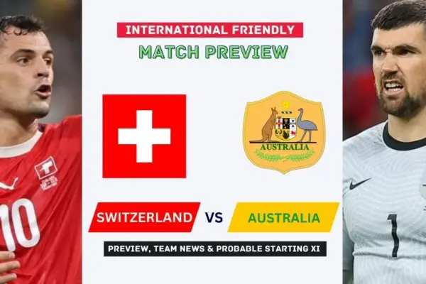 Switzerland vs Australia Preview, Time, News, Starting XI & Prediction - 2026 Friendly Match